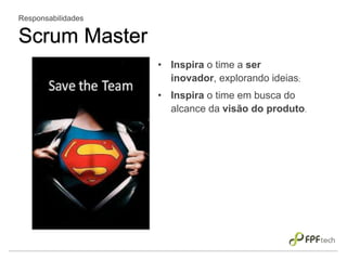 • Inspira o time a ser
inovador, explorando ideias;
• Inspira o time em busca do
alcance da visão do produto.
Responsabilidades
Scrum Master
 