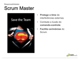 • Protege o time de
interferências externas;
• Combate a ilusão do
comando-controle;
• Facilita cerimônias do
Scrum.
Responsabilidades
Scrum Master
 