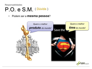 Responsabilidades
P.O. e S.M. ( Dúvida )
• Podem ser a mesma pessoa?
Quero o melhor
time do mundo!
Quero o melhor
produto do mundo!
 