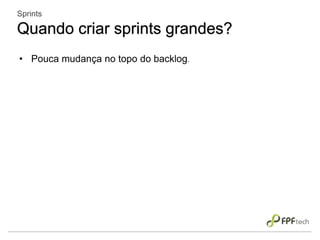 • Pouca mudança no topo do backlog.
Sprints
Quando criar sprints grandes?
 