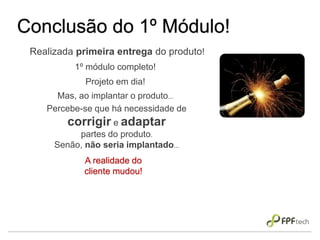 Mas, ao implantar o produto...
Percebe-se que há necessidade de
corrigir e adaptar
partes do produto.
Senão, não seria implantado...
Conclusão do 1º Módulo!
Realizada primeira entrega do produto!
1º módulo completo!
Projeto em dia!
A realidade do
cliente mudou!
 