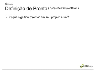 • O que significa “pronto” em seu projeto atual?
Sprints
Definição de Pronto ( DoD – Definition of Done )
 