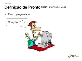 • Para o programador:
Compilou? ? ?
Sprints
Definição de Pronto ( DoD – Definition of Done )
 