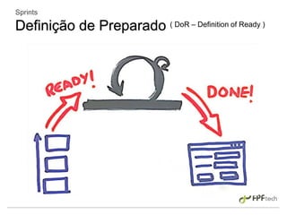 Sprints
Definição de Preparado ( DoR – Definition of Ready )
 
