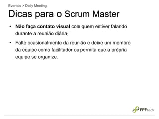 • Não faça contato visual com quem estiver falando
durante a reunião diária;
• Falte ocasionalmente da reunião e deixe um membro
da equipe como facilitador ou permita que a própria
equipe se organize;
Eventos > Daily Meeting
Dicas para o Scrum Master
 