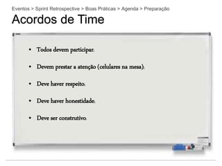 Eventos > Sprint Retrospective > Boas Práticas > Agenda > Preparação
Acordos de Time
• Todos devem participar;
• Devem prestar a atenção (celulares na mesa);
• Deve haver respeito;
• Deve haver honestidade;
• Deve ser construtivo.
 