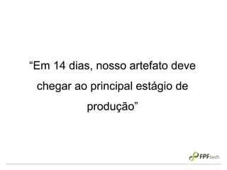“Em 14 dias, nosso artefato deve
chegar ao principal estágio de
produção”
 