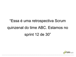 “Essa é uma retrospectiva Scrum
quinzenal do time ABC. Estamos no
sprint 12 de 30”
 