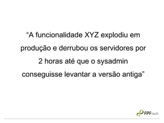 “A funcionalidade XYZ explodiu em
produção e derrubou os servidores por
2 horas até que o sysadmin
conseguisse levantar a versão antiga”
 