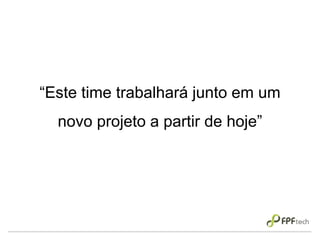 “Este time trabalhará junto em um
novo projeto a partir de hoje”
 