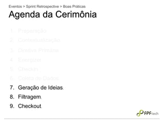 Eventos > Sprint Retrospective > Boas Práticas
Agenda da Cerimônia
1. Preparação;
2. Contextualização;
3. Diretiva Primária;
4. Energizer;
5. Checkin;
6. Coleta de Dados;
7. Geração de Ideias;
8. Filtragem;
9. Checkout.
 