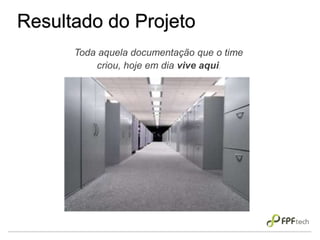 Resultado do Projeto
Toda aquela documentação que o time
criou, hoje em dia vive aqui.
 