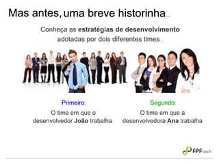 Mas antes,
O time em que a
desenvolvedora Ana trabalha
O time em que o
desenvolvedor João trabalha
uma breve historinha...
Primeiro: Segundo:
Conheça as estratégias de desenvolvimento
adotadas por dois diferentes times...
 