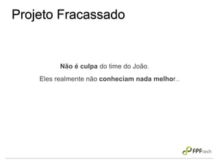 Projeto Fracassado
Não é culpa do time do João.
Eles realmente não conheciam nada melhor...
 