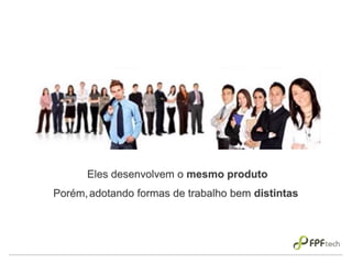 Eles desenvolvem o mesmo produto
adotando formas de trabalho bem distintasPorém,
 