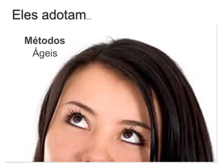 Eles adotam...
Métodos
Ágeis
 