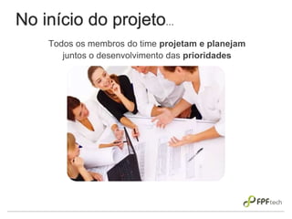No início do projeto...
Todos os membros do time projetam e planejam
juntos o desenvolvimento das prioridades
 