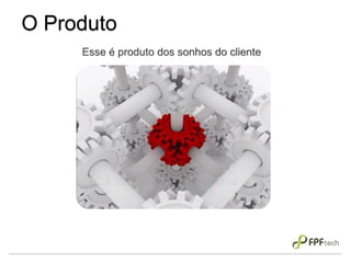 O Produto
Esse é produto dos sonhos do cliente
 