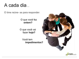 A cada dia...
O que você fez
ontem?
O que você vai
fazer hoje?
Você tem
impedimentos?
O time reúne- se para responder:
 