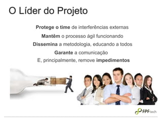 O Líder do Projeto
Protege o time de interferências externas
E, principalmente, remove impedimentos
Mantêm o processo ágil funcionando
Dissemina a metodologia, educando a todos
Garante a comunicação
 