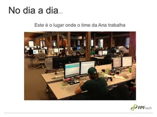 No dia a dia...
Este é o lugar onde o time da Ana trabalha
 