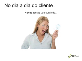 No dia a dia do cliente...
Novas idéias vão surgindo...
 
