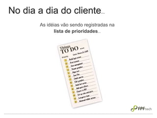 No dia a dia do cliente...
As idéias vão sendo registradas na
lista de prioridades...
 