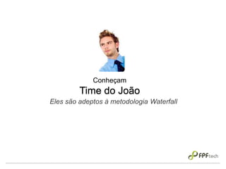Conheçam
Time do João
Eles são adeptos à metodologia Waterfall
 