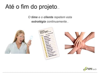 Até o fim do projeto...
O time e o cliente repetem esta
estratégia continuamente...
 