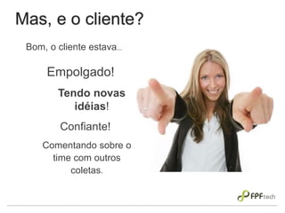 Mas, e o cliente?
Bom, o cliente estava...
Empolgado!
Tendo novas
idéias!
Confiante!
Comentando sobre o
time com outros
coletas.
 