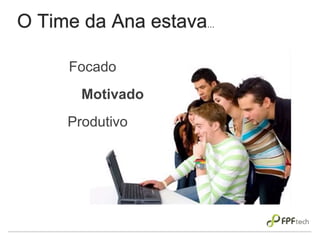 O Time da Ana estava...
Focado
Motivado
Produtivo
 