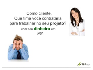 Como cliente,
Que time você contrataria
para trabalhar no seu projeto?
com seu dinheiro em
jogo.
dinheiro
 