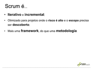 Scrum é...
• Iterativo e incremental;
• Otimizado para projetos onde o risco é alto e o escopo precisa
ser descoberto;
• Mais uma framework, do que uma metodologia.
 