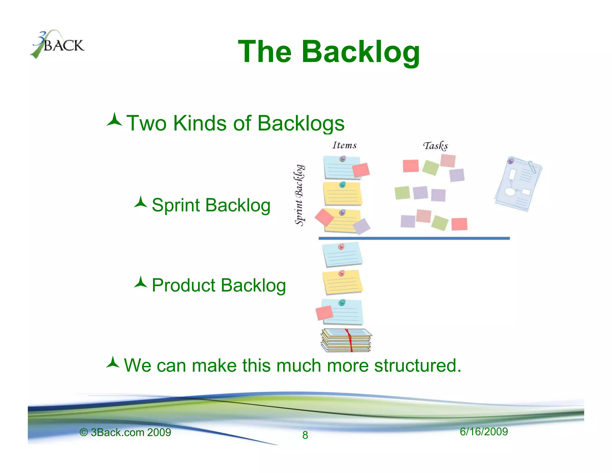 The Backlog

        Two Kinds of Backlogs


            Sprint Backlog



            Product Backlog



       We can make this much more structured.


© 3Back.com 2009              8             6/16/2009
 