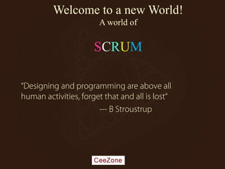 Welcome to a new World!
A world of
SCRUM
“Designing and programming are above all
human activities, forget that and all is lost“
--- B Stroustrup
 