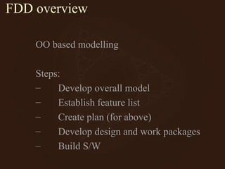 FDD overview
OO based modelling
Steps:
– Develop overall model
– Establish feature list
– Create plan (for above)
– Develop design and work packages
– Build S/W
 