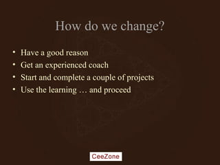How do we change?
• Have a good reason
• Get an experienced coach
• Start and complete a couple of projects
• Use the learning … and proceed
 