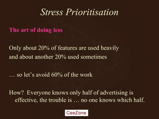 Stress Prioritisation
The art of doing less
Only about 20% of features are used heavily
and about another 20% used sometimes
… so let’s avoid 60% of the work
How? Everyone knows only half of advertising is
effective, the trouble is … no one knows which half.
 