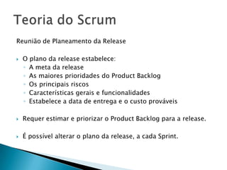 Reunião de Planeamento da ReleaseO plano da release estabelece:A meta da releaseAs maiores prioridades do Product BacklogOs principais riscosCaracterísticas gerais e funcionalidadesEstabelece a data de entrega e o custo prováveisRequer estimar e priorizar o Product Backlog para a release.É possível alterar o plano da release, a cada Sprint.Teoria do Scrum