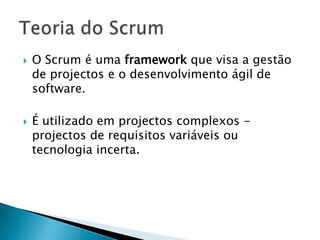 O Scrum é uma framework que visa a gestão de projectos e o desenvolvimento ágil de software.É utilizado em projectos complexos -projectos de requisitos variáveis ou tecnologia incerta.Teoria do Scrum