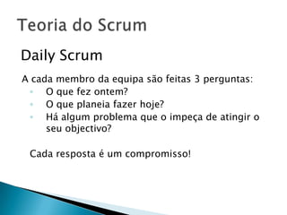Daily ScrumA cada membro da equipa são feitas 3 perguntas:O que fez ontem? O que planeia fazer hoje? Há algum problema que o impeça de atingir o seu objectivo?Cada resposta é um compromisso!Teoria do Scrum