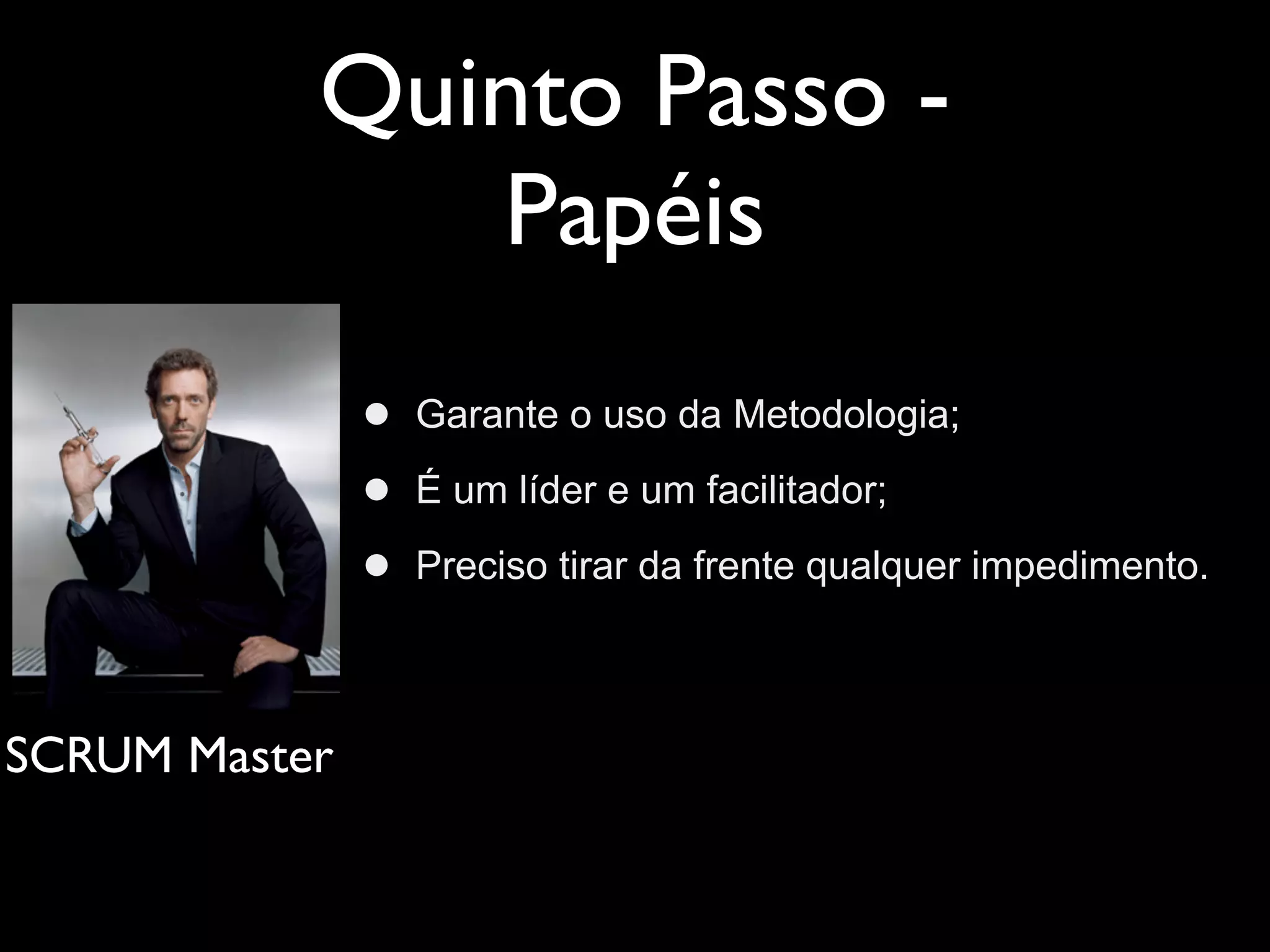 Quinto Passo -
              Papéis
               •   Garante o uso da Metodologia;

               •   É um líder e um facilitador;

               •   Preciso tirar da frente qualquer impedimento.



SCRUM Master
 