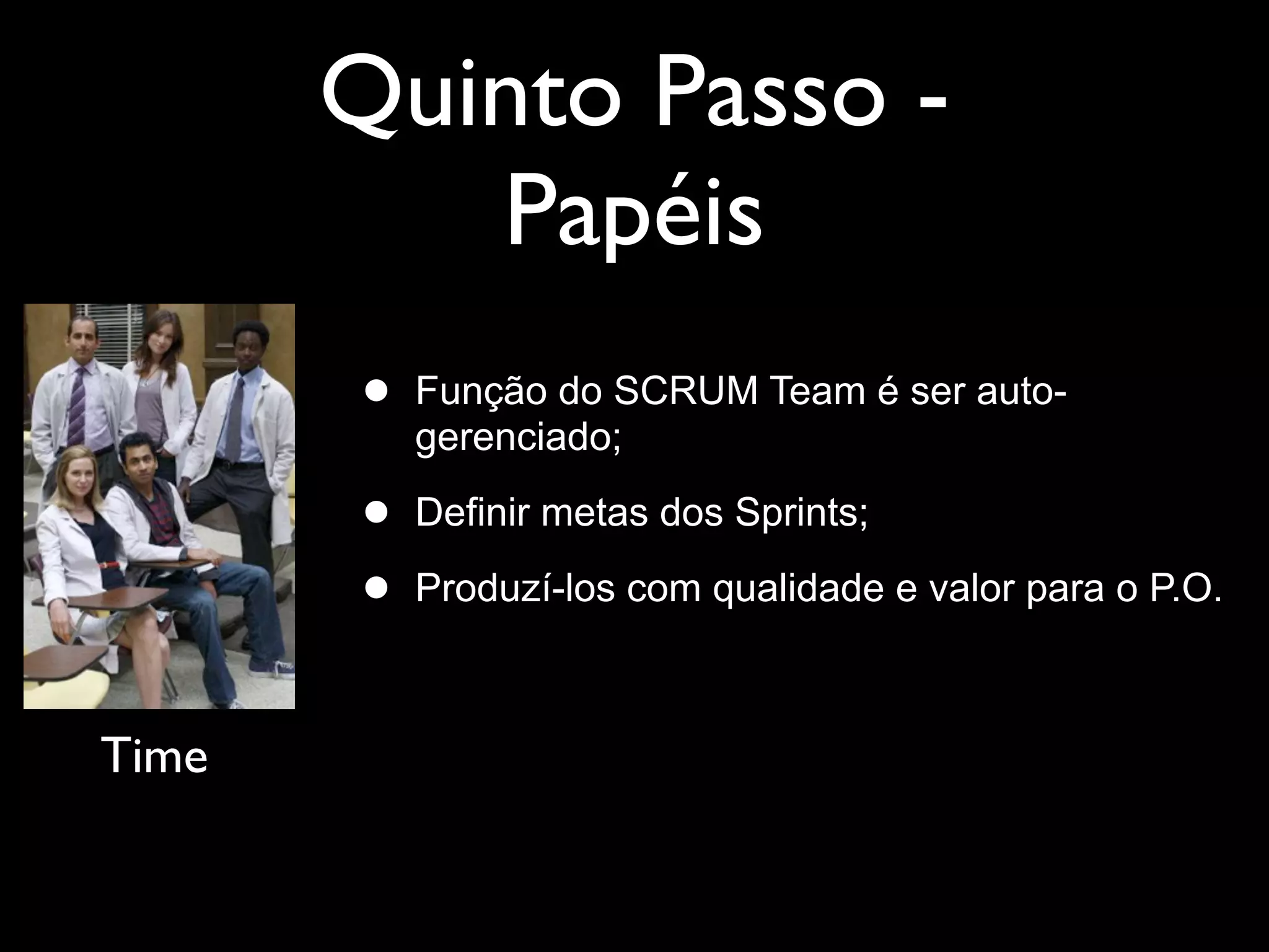 Quinto Passo -
          Papéis
       •   Função do SCRUM Team é ser auto-
           gerenciado;

       •   Definir metas dos Sprints;

       •   Produzí-los com qualidade e valor para o P.O.



Time
 