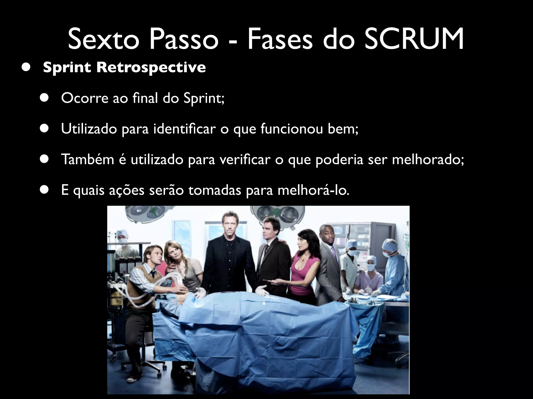 Sexto Passo - Fases do SCRUM
•   Sprint Retrospective

    •   Ocorre ao ﬁnal do Sprint;

    •   Utilizado para identiﬁcar o que funcionou bem;

    •   Também é utilizado para veriﬁcar o que poderia ser melhorado;

    •   E quais ações serão tomadas para melhorá-lo.
 