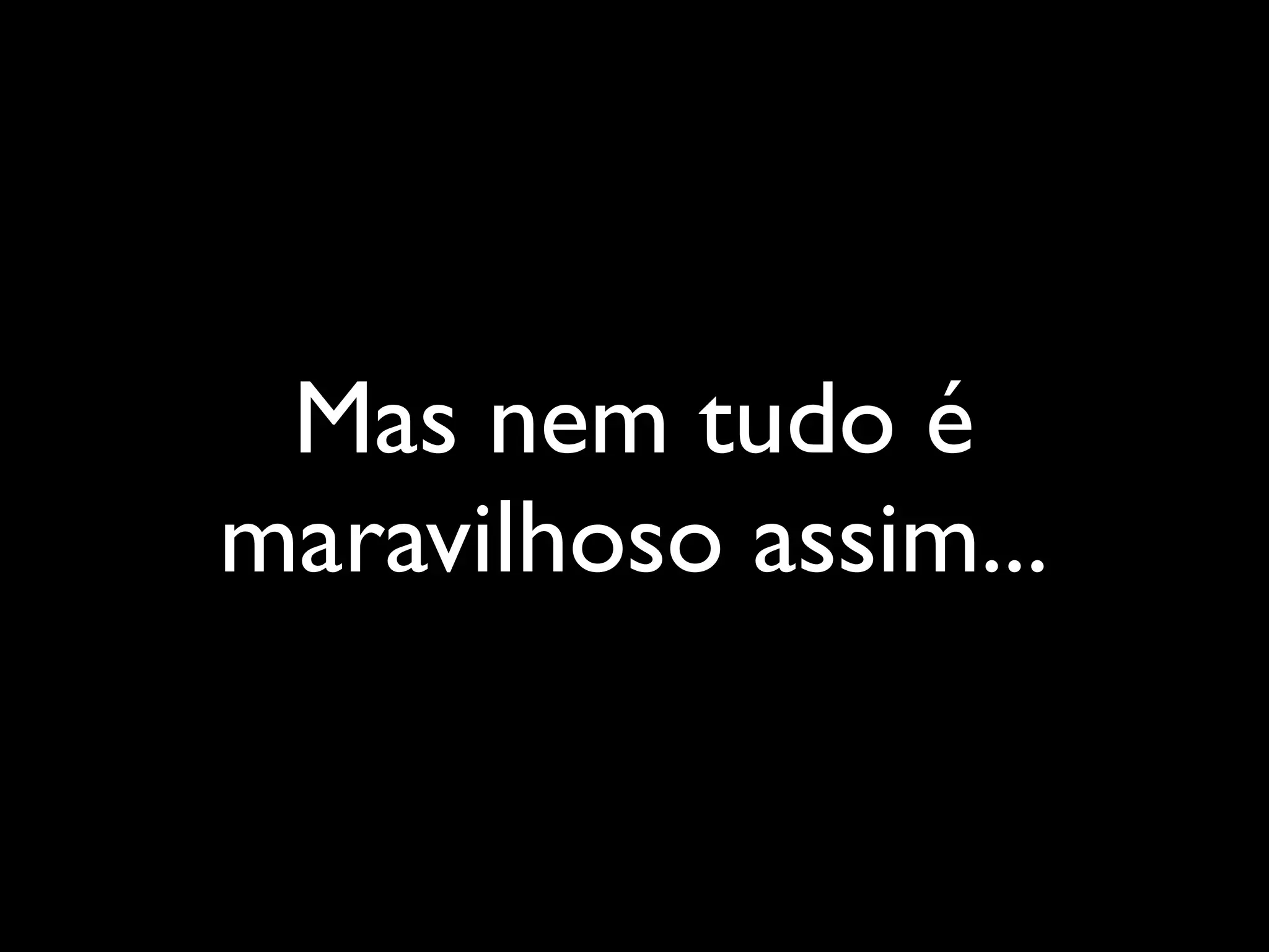 Mas nem tudo é
maravilhoso assim...
 