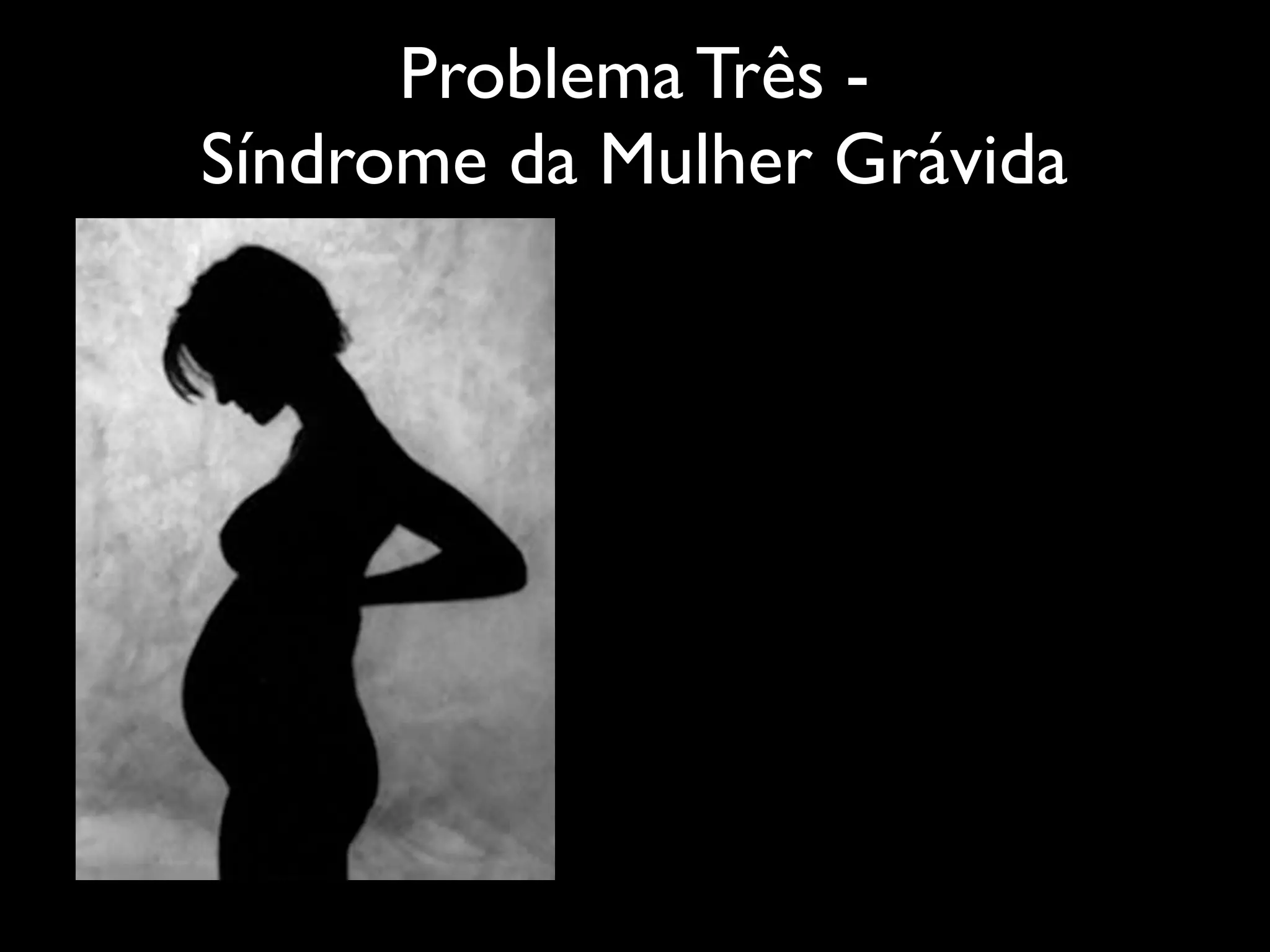 Problema Três -
Síndrome da Mulher Grávida
 