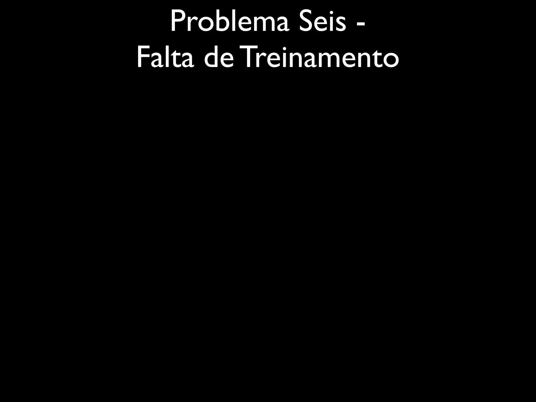 Problema Seis -
Falta de Treinamento
 