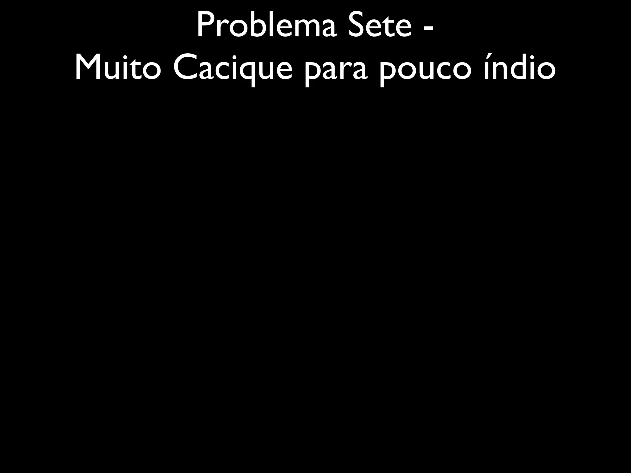 Problema Sete -
Muito Cacique para pouco índio
 