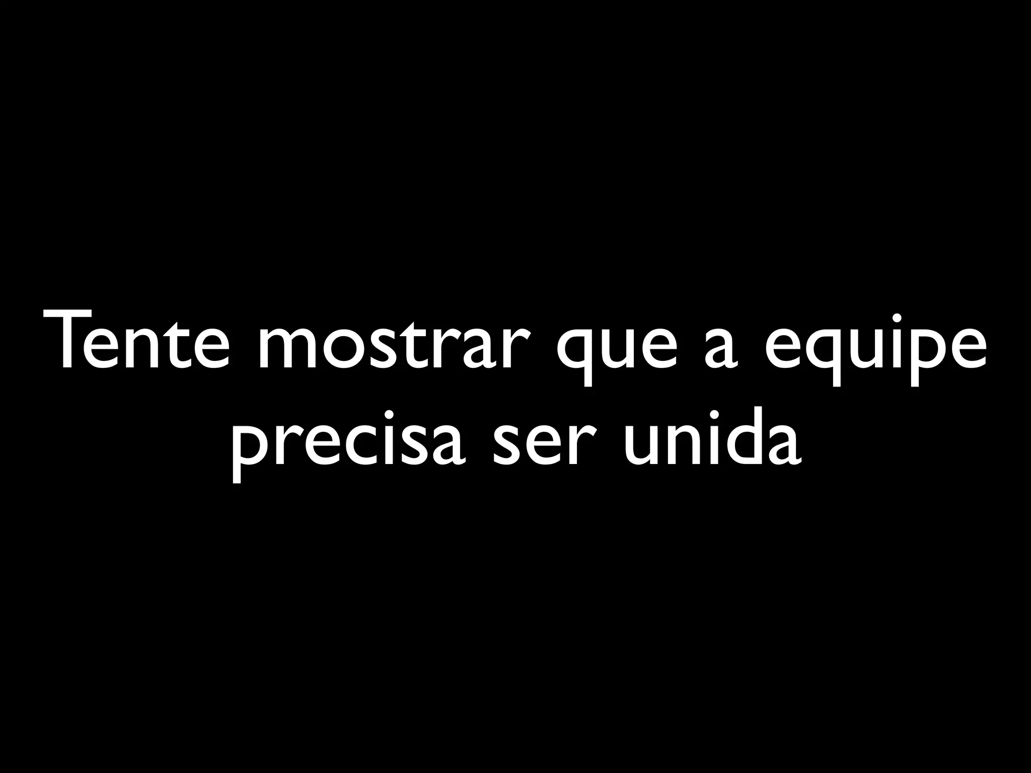Tente mostrar que a equipe
     precisa ser unida
 