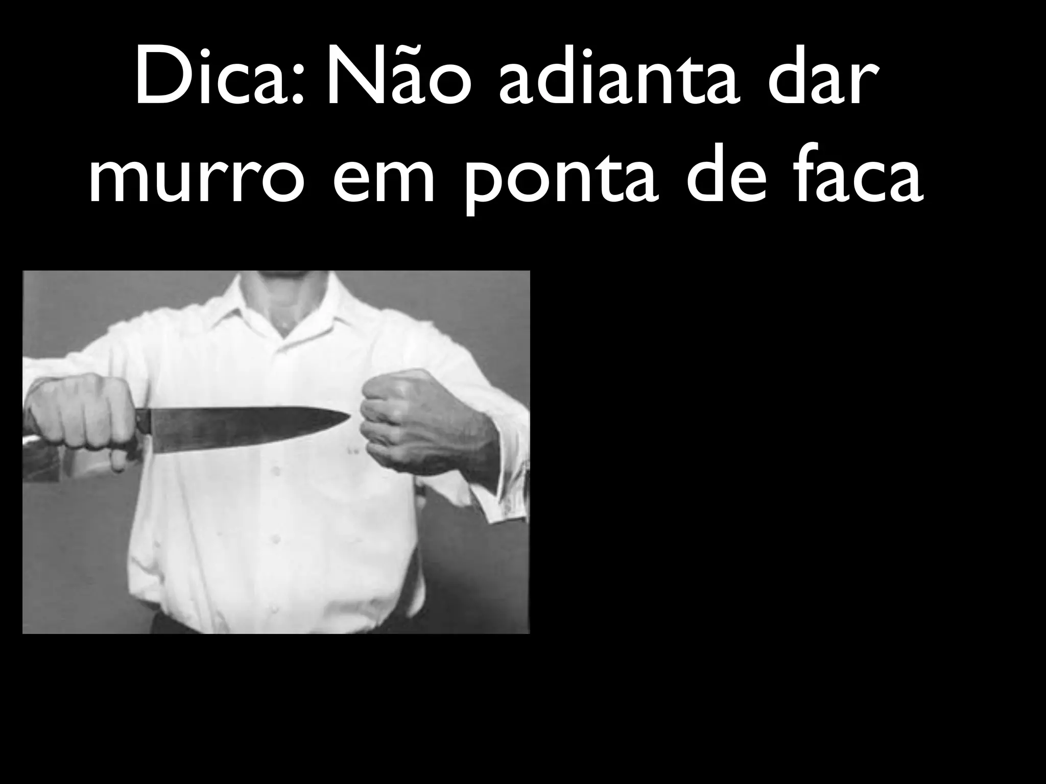 Dica: Não adianta dar
murro em ponta de faca
 